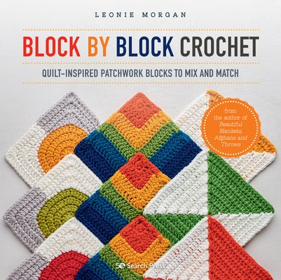 Block by Block Crochet: Quilt-Inspired Patchwork Blocks to Mix and Match by Morgan, Leonie