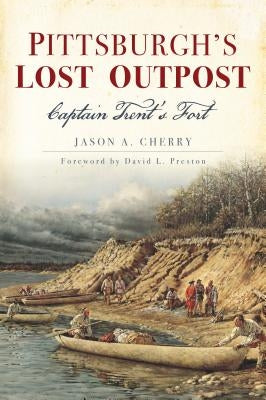 Pittsburgh's Lost Outpost: Captain Trent's Fort by Cherry, Jason A.
