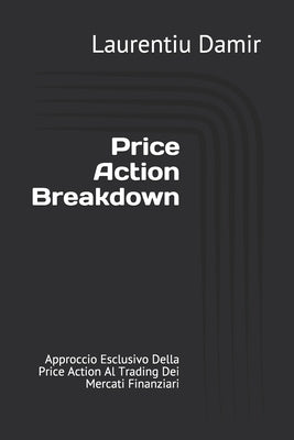 Price Action Breakdown: Approccio Esclusivo Della Price Action Al Trading Dei Mercati Finanziari by Cantarella, Emanuela