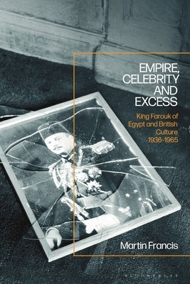 Empire, Celebrity and Excess: King Farouk of Egypt and British Culture 1936-1965 by Francis, Martin