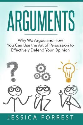 Arguments: Why We Argue and How You Can Use the Art of Persuasion to Effectively Defend Your Opinion by Forrest, Jessica