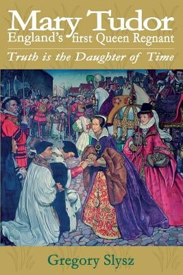 Mary Tudor, England's first Queen Regnant. Truth is the Daughter of Time by Slysz, Gregory