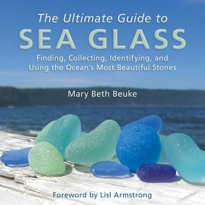 The Ultimate Guide to Sea Glass: Finding, Collecting, Identifying, and Using the Ocean's Most Beautiful Stones by Beuke, Mary Beth