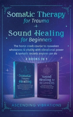 Somatic Therapy for Trauma & Sound Healing for Beginners: (2 books in 1) The Home Crash Course to Reawaken Wholeness & Vitality With Vibrational Power by Vibrations, Ascending