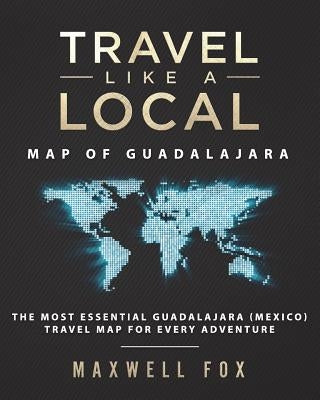 Travel Like a Local - Map of Guadalajara: The Most Essential Guadalajara (Mexico) Travel Map for Every Adventure by Fox, Maxwell