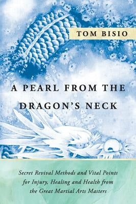 A Pearl from the Dragon's Neck: Secret Revival Methods & Vital Points for Injury, Healing And Health from the Great Martial Arts Masters by Bisio, Tom
