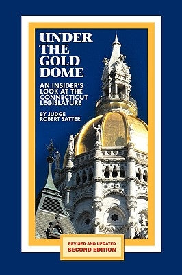 Under the Gold Dome: An Insider's Look at the Connecticut Legislature (Second Edition) by Satter, Judge Robert