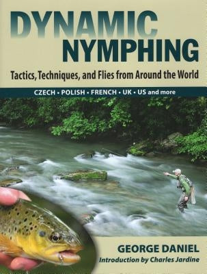 Dynamic Nymphing: Tactics, Techniques, and Flies from Around the World by Daniel, George