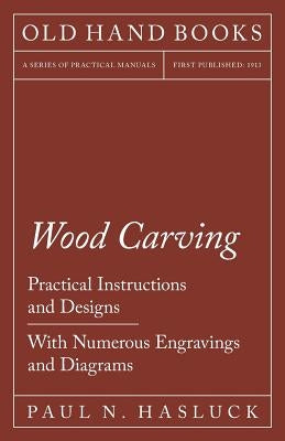 Wood Carving - Practical Instructions and Designs - With Numerous Engravings and Diagrams by Hasluck, Paul N.