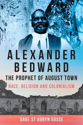 Alexander Bedward, the Prophet of August Town: Race, Religion and Colonialism by Gosse, Dave St Aubyn