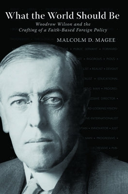 What the World Should Be: Woodrow Wilson and the Crafting of a Faith-Based Foreign Policy by Magee, Malcolm D.