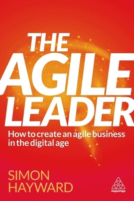 The Agile Leader: How to Create an Agile Business in the Digital Age by Hayward, Simon