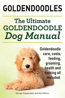 Goldendoodles. Ultimate Goldendoodle Dog Manual. Goldendoodle Care, Costs, Feeding, Grooming, Health and Training All Included. by Hoppendale, George