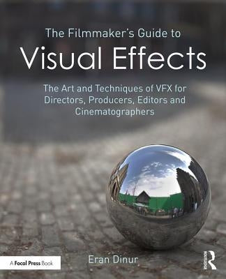The Filmmaker's Guide to Visual Effects: The Art and Techniques of Vfx for Directors, Producers, Editors and Cinematographers by Dinur, Eran
