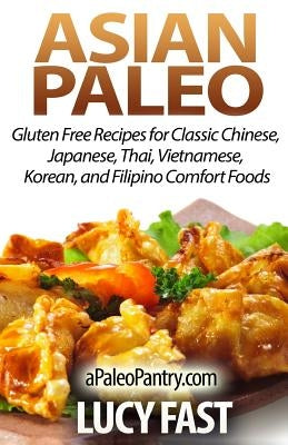 Asian Paleo: Gluten Free Recipes for Classic Chinese, Japanese, Thai, Vietnamese, Korean, and Filipino Comfort Foods by Fast, Lucy