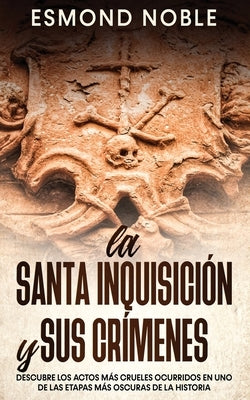 La Santa Inquisición y sus Crímenes: Descubre los Actos más Crueles Ocurridos en uno de las Etapas más Oscuras de la Historia by Noble, Esmond