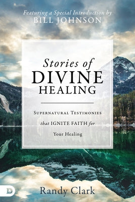 Stories of Divine Healing: Supernatural Testimonies That Ignite Faith for Your Healing by Clark, Randy