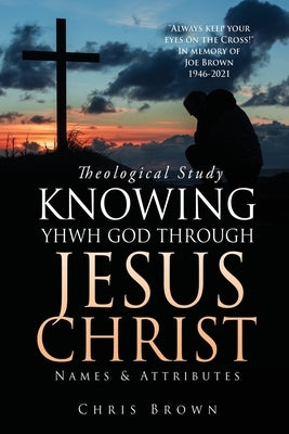 Theological Study KNOWING YHWH GOD THROUGH JESUS CHRIST: Names & Attributes by Brown, Chris