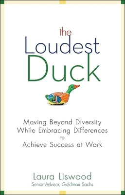 The Loudest Duck: Moving Beyond Diversity While Embracing Differences to Achieve Success at Work by Liswood, Laura A.