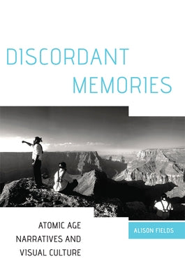 Discordant Memories: Atomic Age Narratives and Visual Culture by Fields, Alison