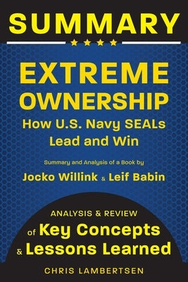 Summary of Extreme Ownership: How US Navy SEALs Lead and Win (Analysis and Review of Key Concepts and Lessons Learned) by Lambertsen, Chris