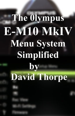 The Olympus E-M10 Mark IV Menu System Simplified by Thorpe, David