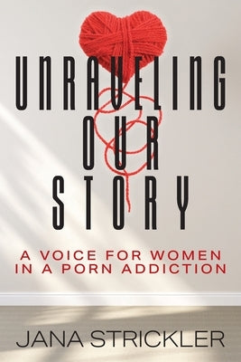 Unraveling Our Story: A Voice for Women in a Porn Addiction by Strickler, Jana