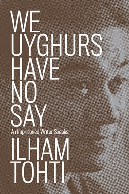 We Uyghurs Have No Say: An Imprisoned Writer Speaks by Tohti, Ilham