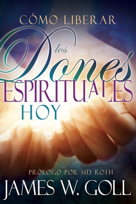 Cómo Liberar Los Dones Espirituales Hoy by Goll, James W.