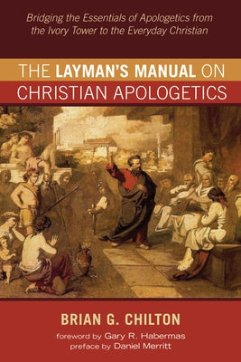 The Layman's Manual on Christian Apologetics: Bridging the Essentials of Apologetics from the Ivory Tower to the Everyday Christian by Chilton, Brian G.