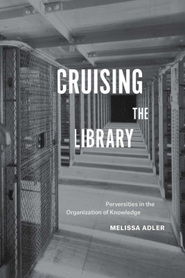 Cruising the Library: Perversities in the Organization of Knowledge by Adler, Melissa