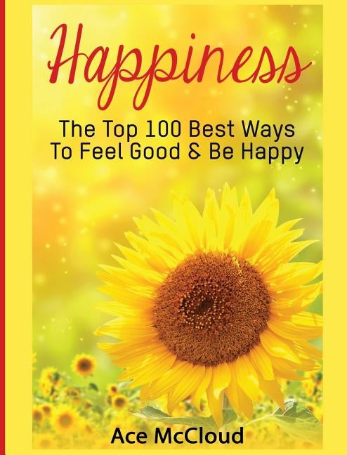 Happiness: The Top 100 Best Ways To Feel Good & Be Happy by McCloud, Ace