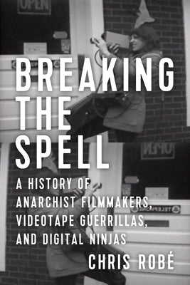 Breaking the Spell: A History of Anarchist Filmmakers, Videotape Guerrillas, and Digital Ninjas by Rob&#233;, Chris