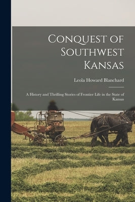 Conquest of Southwest Kansas: a History and Thrilling Stories of Frontier Life in the State of Kansas by Blanchard, Leola Howard