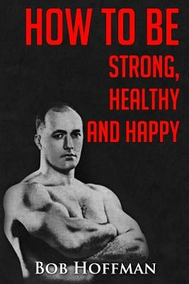 How to be Strong, Healthy and Happy: (Original Version, Restored) by Hoffman, Bob