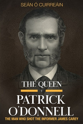 The Queen V Patrick O'Donnell: The Man Who Shot the Informer James Carey by Cuirre&#225;in, Se&#225;n &#211;.