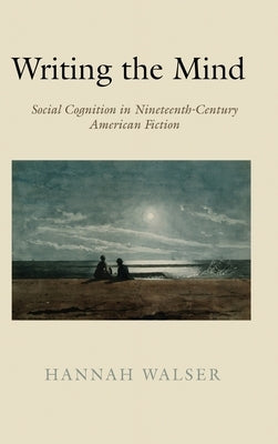 Writing the Mind: Social Cognition in Nineteenth-Century American Fiction by Walser, Hannah