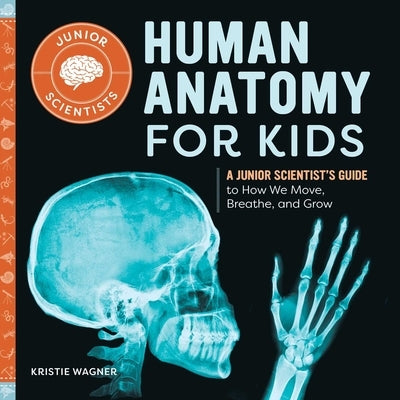 Human Anatomy for Kids: A Junior Scientist's Guide to How We Move, Breathe, and Grow by Wagner, Kristie