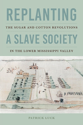 Replanting a Slave Society: The Sugar and Cotton Revolutions in the Lower Mississippi Valley by Luck, Patrick