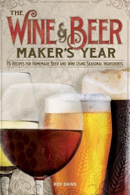 The Wine & Beer Maker's Year: 75 Recipes for Homemade Beer and Wine Using Seasonal Ingredients by Ekins, Roy