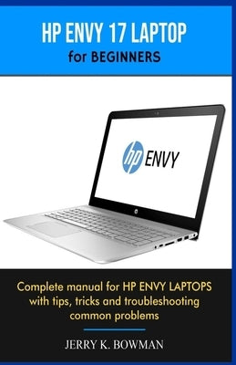 HP ENVY 17 LAPTOP for BEGINNERS: Complete manual for HP ENVY LAPTOPS with tips, tricks and troubleshooting common problems by Bowman, Jerry K.