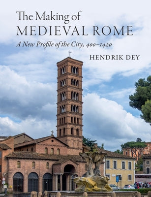 The Making of Medieval Rome: A New Profile of the City, 400 - 1420 by Dey, Hendrik