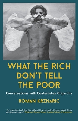 What The Rich Don't Tell The Poor: Conversations with Guatemalan Oligarchs by Krznaric, Roman