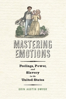 Mastering Emotions: Feelings, Power, and Slavery in the United States by Dwyer, Erin Austin