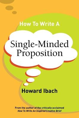 How To Write A Single-Minded Proposition: Five insights on advertising's most difficult sentence. Plus two new approaches. by Ibach, Howard