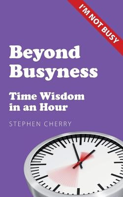 Beyond Busyness: Time Wisdom in an Hour by Cherry, Stephen