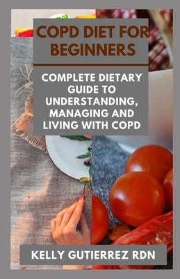 Copd Diet for Beginners: Complete Dietary Guide to Understanding, Managing and Living with COPD by Gutierrez Rdn, Kelly