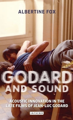 Godard and Sound: Acoustic Innovation in the Late Films of Jean-Luc Godard by Fox, Albertine