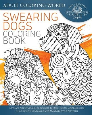 Swearing Dogs Coloring Book: A Sweary Adult Coloring Book of 40 Rude, Funny Swearing Dog Designs with Zentangle and Mandala Style Patterns by World, Adult Coloring