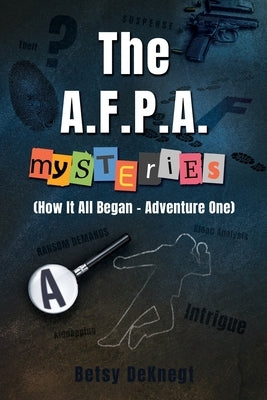 The A.F.P.A. MYSTERIES: (How It All Began - Adventure One) by Deknegt, Betsy